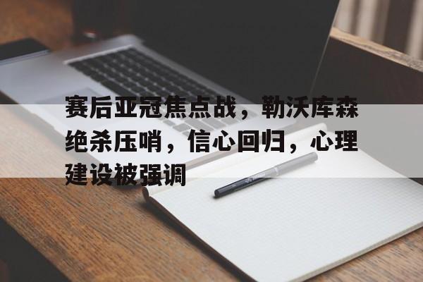 雷速体育-赛后亚冠焦点战，勒沃库森绝杀压哨，信心回归，心理建设被强调(勒沃库森vs拜仁回放)