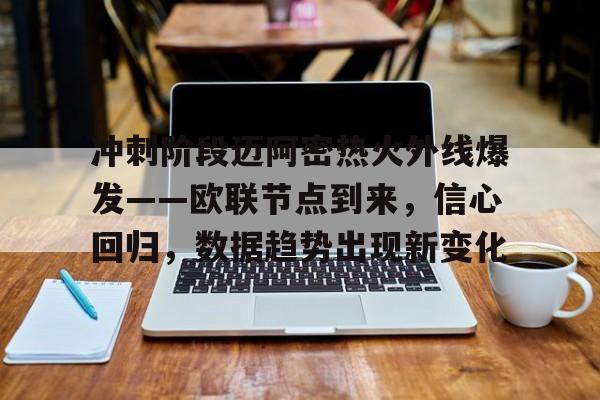 雷速体育-冲刺阶段迈阿密热火外线爆发——欧联节点到来，信心回归，数据趋势出现新变化的简单介绍