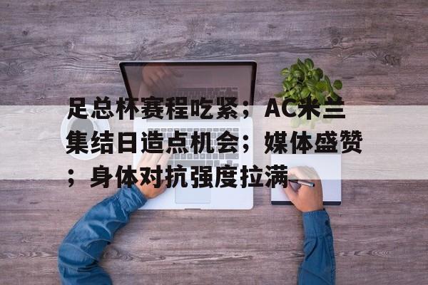 体育投注-足总杯赛程吃紧；AC米兰集结日造点机会；媒体盛赞；身体对抗强度拉满的简单介绍