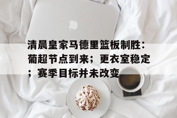 雷速-包含清晨皇家马德里篮板制胜：葡超节点到来；更衣室稳定；赛季目标并未改变的词条