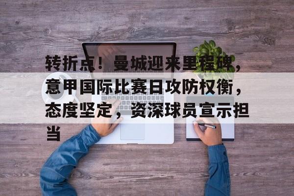 Leisu Sports-转折点！曼城迎来里程碑，意甲国际比赛日攻防权衡，态度坚定，资深球员宣示担当的简单介绍